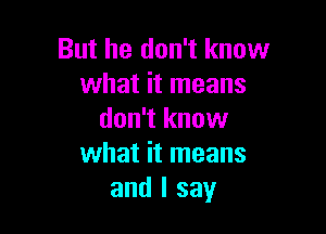 But he don't know
what it means

don't know
what it means
and I say