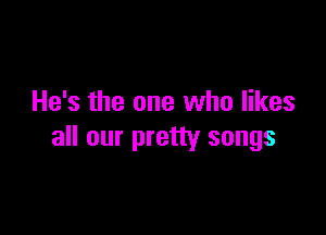 He's the one who likes

all our pretty songs