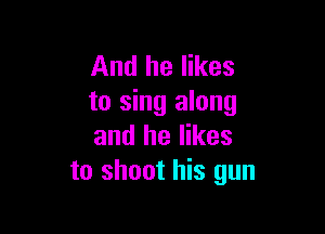 And he likes
to sing along

and he likes
to shoot his gun