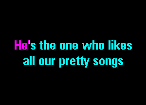He's the one who likes

all our pretty songs