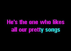 He's the one who likes

all our pretty songs