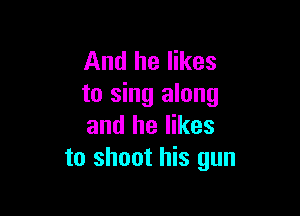 And he likes
to sing along

and he likes
to shoot his gun