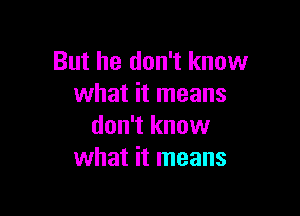 But he don't know
what it means

don't know
what it means