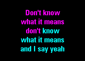 Don't know
what it means

don't know
what it means
and I say yeah