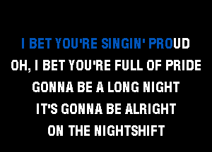 I BET YOU'RE SIHGIH' PROUD
OH, I BET YOU'RE FULL OF PRIDE
GONNA BE A LONG NIGHT
IT'S GONNA BE ALRIGHT
ON THE HIGHTSHIFT