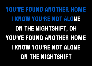 YOU'VE FOUND ANOTHER HOME
I KNOW YOU'RE HOT ALONE
ON THE HIGHTSHIFT, 0H
YOU'VE FOUND ANOTHER HOME
I KNOW YOU'RE HOT ALONE
ON THE HIGHTSHIFT