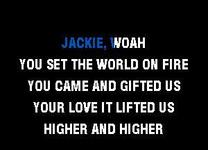 JRCKIE, WOAH
YOU SET THE WORLD 0 FIRE
YOU CAME AND GIFTED US
YOUR LOVE IT LIFTED US
HIGHER AND HIGHER