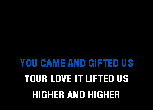 YOU CAME AND GIFTED US
YOUR LOVE IT LIFTED US
HIGHER AND HIGHER