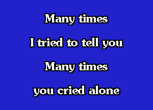 Many times

ltried to tell you

Many times

you cried alone