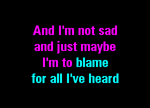 And I'm not sad
and iust maybe

I'm to blame
for all I've heard