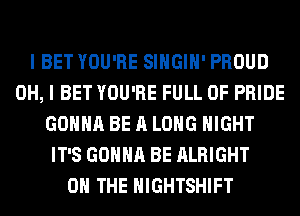 I BET YOU'RE SIHGIH' PROUD
OH, I BET YOU'RE FULL OF PRIDE
GONNA BE A LONG NIGHT
IT'S GONNA BE ALRIGHT
ON THE HIGHTSHIFT