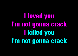 I loved you
I'm not gonna crack

I killed you
I'm not gonna crack