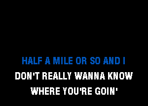 HALF A MILE OR 80 AND I
DON'T REALLY WANNA KNOW
WHERE YOU'RE GOIH'