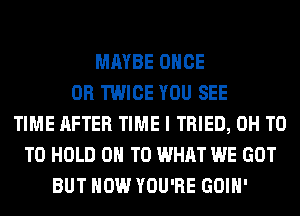 MAYBE ONCE
0R TWICE YOU SEE
TIME AFTER TIME I TRIED, 0H T0
TO HOLD 0 T0 WHAT WE GOT
BUT HOW YOU'RE GOIH'