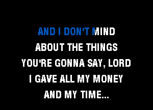 AND I DON'T MIND
ABOUT THE THINGS
YOU'RE GONNA SAY, LORD
I GAVE ALL MY MONEY
AND MY TIME...