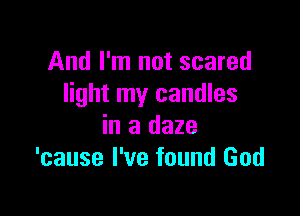 And I'm not scared
light my candles

in a daze
'cause I've found God