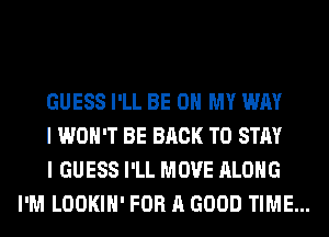 GUESS I'LL BE ON MY WAY

I WON'T BE BACK TO STAY

I GUESS I'LL MOVE ALONG
I'M LOOKIH' FOR A GOOD TIME...