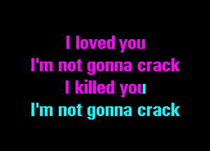 I loved you
I'm not gonna crack

I killed you
I'm not gonna crack