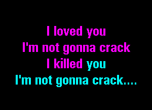 I loved you
I'm not gonna crack

I killed you
I'm not gonna crack...
