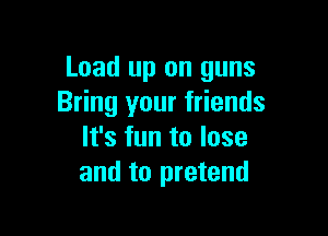 Load up on guns
Bring your friends

It's fun to lose
and to pretend
