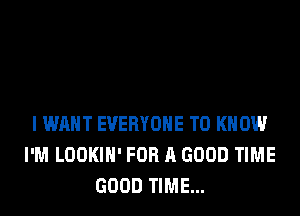 I WANT EVERYONE TO KNOW
I'M LOOKIH' FOR A GOOD TIME
GOOD TIME...