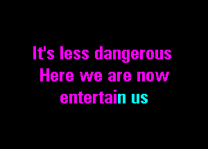 It's less dangerous

Here we are now
entertain us