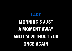 LADY
MORNING'SJUST

A MOMENT AWAY
MID I'M WITHOUT YOU
ONCE AGAIN