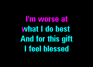 I'm worse at
what I do best

And for this gift
I feel blessed