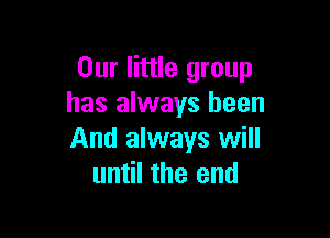 Our little group
has always been

And always will
until the end