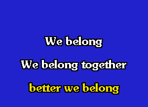 We belong

We belong together

better we belong