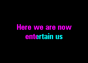 Here we are now

entertain us