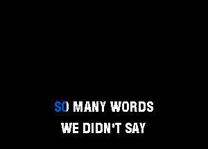 SO MANY WORDS
WE DIDN'T SAY