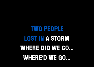 TWO PEOPLE

LOST IN A STORM
WHERE DID WE GO...
WHERE'D WE GO...