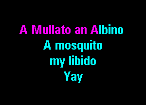 A Mullato an Albino
A mosquito

my libido
Yay