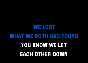 WE LOST

WHAT WE BOTH HAD FOUHD
YOU KNOW WE LET
EACH OTHER DOWN