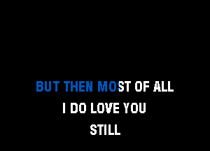 BUT THEN MOST OF ALL
I DO LOVE YOU
STILL