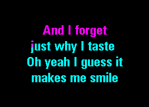 And I forget
iust why I taste

Oh yeah I guess it
makes me smile