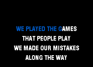 WE PLAYED THE GAMES
THAT PEOPLE PLAY
WE MADE OUR MISTAKES
ALONG THE WAY