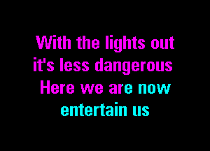 With the lights out
it's less dangerous

Here we are now
entertain us