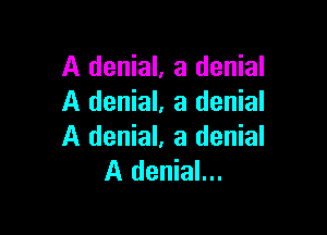 A denial, a denial
A denial, a denial

A denial, a denial
A denial...