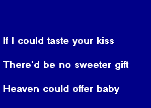 If I could taste your kiss

There'd be no sweeter gift

Heaven could offer baby