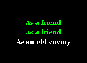 As a friend
As a friend

As an old enemy