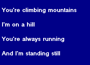 You're climbing mountains
I'm on a hill

You're always running

And I'm standing still