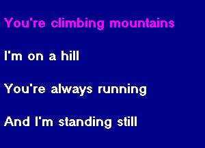 I'm on a hill

You're always running

And I'm standing still