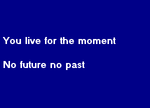 You live for the moment

No future no past