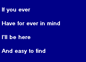 If you ever

Have for ever in mind

I'll be here

And easy to find