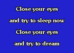 Close your eyes

and try to sleep now

Close your eyes

and try to dream