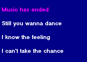 Still you wanna dance

I know the feeling

I can't take the chance