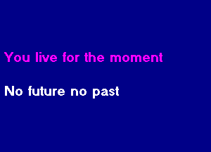 No future no past