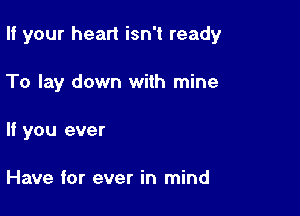 If your heart isn't ready

To lay down with mine
If you ever

Have for ever in mind